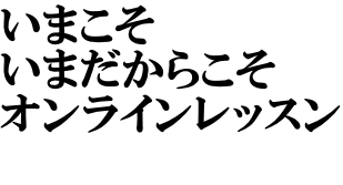 いまこそ いまだからこそ オンラインレッスン