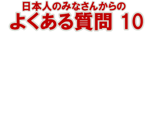 日本人のみなさんからの  よくある質問 10
